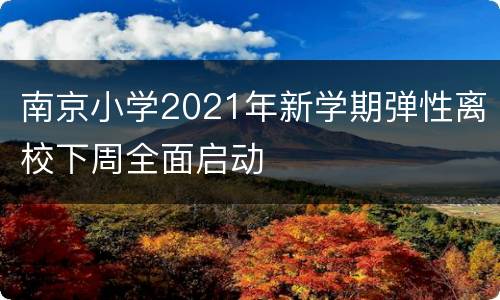 南京小学2021年新学期弹性离校下周全面启动