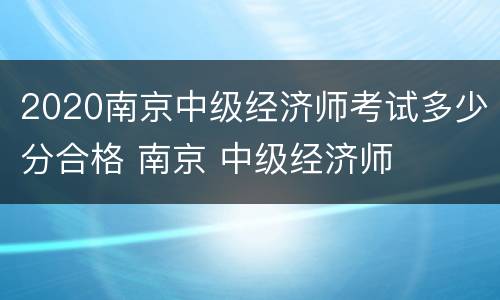 2020南京中级经济师考试多少分合格 南京 中级经济师