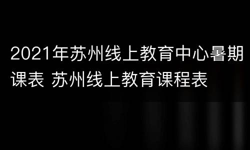 2021年苏州线上教育中心暑期课表 苏州线上教育课程表