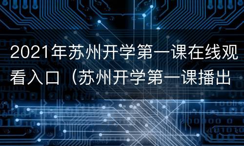 2021年苏州开学第一课在线观看入口（苏州开学第一课播出时间）