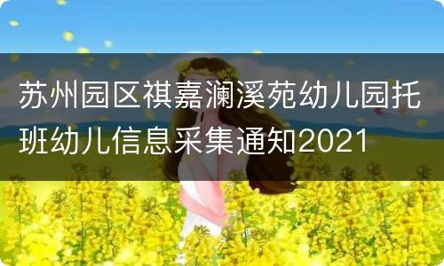 苏州园区祺嘉澜溪苑幼儿园托班幼儿信息采集通知2021