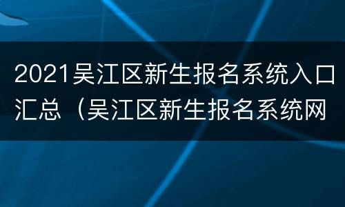 2021吴江区新生报名系统入口汇总（吴江区新生报名系统网站）