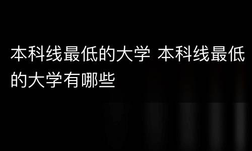 本科线最低的大学 本科线最低的大学有哪些