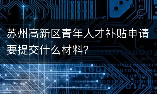 苏州高新区青年人才补贴申请要提交什么材料？