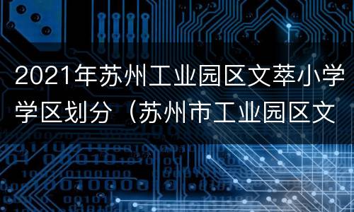 2021年苏州工业园区文萃小学学区划分（苏州市工业园区文萃小学）