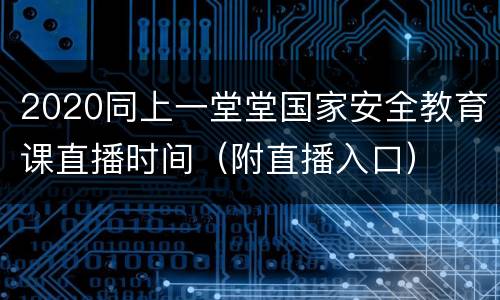 2020同上一堂堂国家安全教育课直播时间（附直播入口）