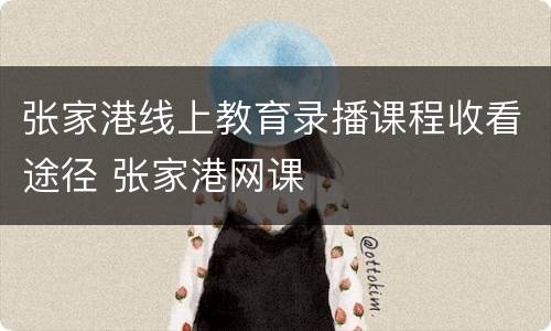 张家港线上教育录播课程收看途径 张家港网课