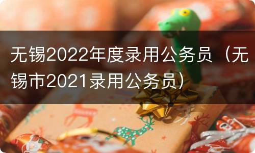 无锡2022年度录用公务员（无锡市2021录用公务员）