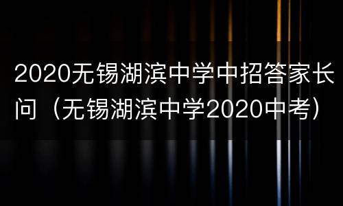 2020无锡湖滨中学中招答家长问（无锡湖滨中学2020中考）