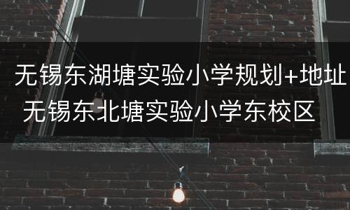 无锡东湖塘实验小学规划+地址 无锡东北塘实验小学东校区