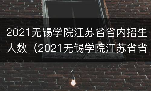2021无锡学院江苏省省内招生人数（2021无锡学院江苏省省内招生人数有多少）