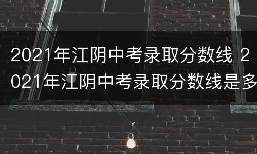 2021年江阴中考录取分数线 2021年江阴中考录取分数线是多少