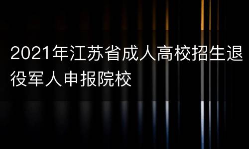 2021年江苏省成人高校招生退役军人申报院校