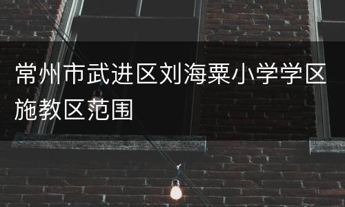 常州市武进区刘海粟小学学区施教区范围