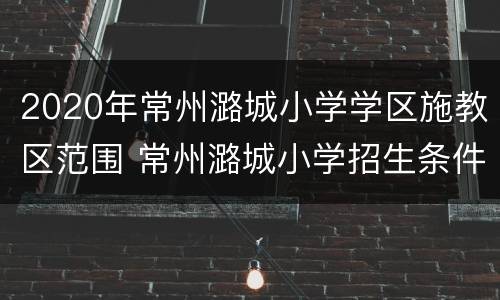 2020年常州潞城小学学区施教区范围 常州潞城小学招生条件