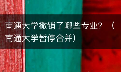 南通大学撤销了哪些专业？（南通大学暂停合并）