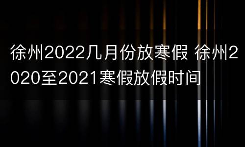 徐州2022几月份放寒假 徐州2020至2021寒假放假时间