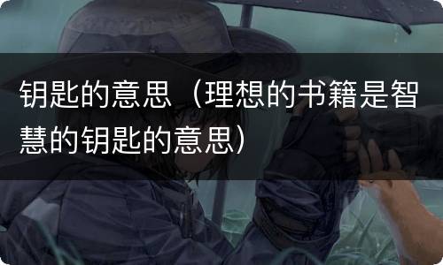 钥匙的意思（理想的书籍是智慧的钥匙的意思）