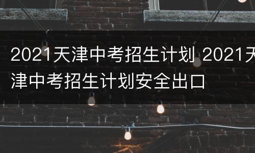 2021天津中考招生计划 2021天津中考招生计划安全出口