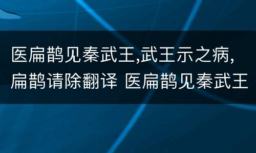医扁鹊见秦武王,武王示之病,扁鹊请除翻译 医扁鹊见秦武王文言文翻译