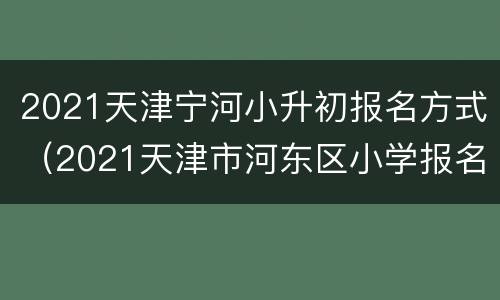 2021天津宁河小升初报名方式（2021天津市河东区小学报名）