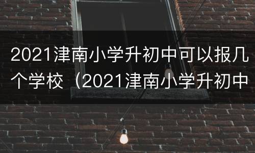 2021津南小学升初中可以报几个学校（2021津南小学升初中可以报几个学校呢）