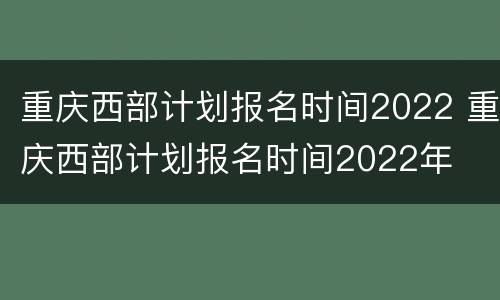 重庆西部计划报名时间2022 重庆西部计划报名时间2022年
