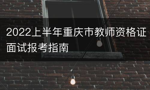 2022上半年重庆市教师资格证面试报考指南