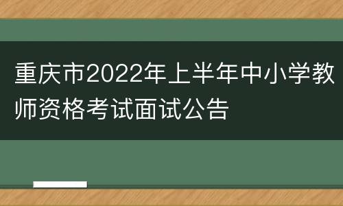 重庆市2022年上半年中小学教师资格考试面试公告