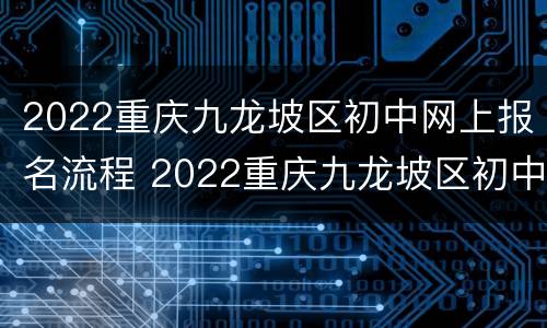 2022重庆九龙坡区初中网上报名流程 2022重庆九龙坡区初中网上报名流程及时间