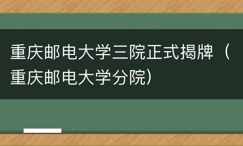 重庆邮电大学三院正式揭牌（重庆邮电大学分院）