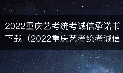 2022重庆艺考统考诚信承诺书下载（2022重庆艺考统考诚信承诺书下载打印）