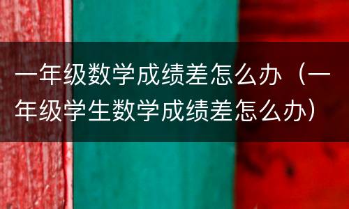 一年级数学成绩差怎么办（一年级学生数学成绩差怎么办）