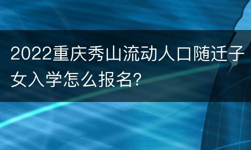 2022重庆秀山流动人口随迁子女入学怎么报名？