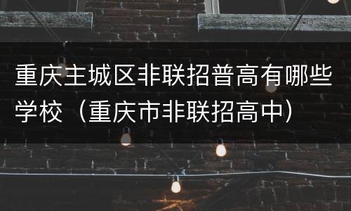 重庆主城区非联招普高有哪些学校（重庆市非联招高中）