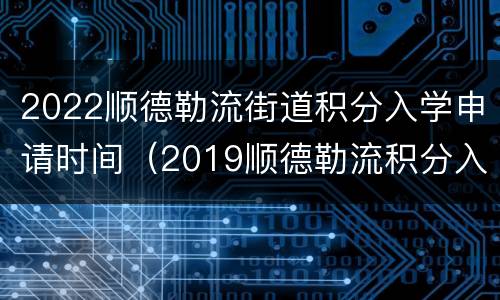 2022顺德勒流街道积分入学申请时间（2019顺德勒流积分入学）