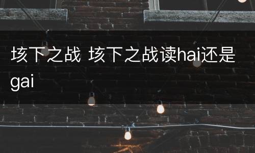 垓下之战 垓下之战读hai还是gai