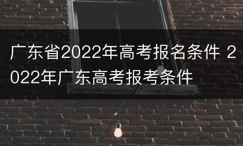 广东省2022年高考报名条件 2022年广东高考报考条件
