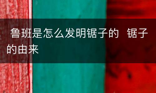  鲁班是怎么发明锯子的  锯子的由来
