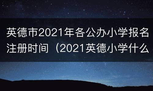 英德市2021年各公办小学报名注册时间（2021英德小学什么时候报名）