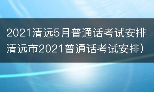 2021清远5月普通话考试安排（清远市2021普通话考试安排）