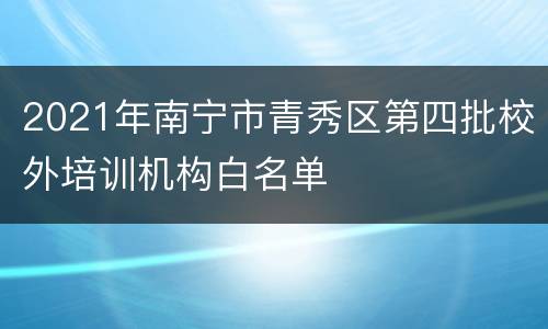 2021年南宁市青秀区第四批校外培训机构白名单