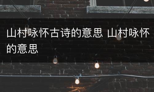 山村咏怀古诗的意思 山村咏怀的意思