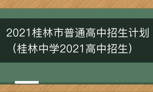 2021桂林市普通高中招生计划（桂林中学2021高中招生）