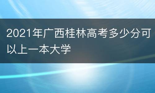 2021年广西桂林高考多少分可以上一本大学