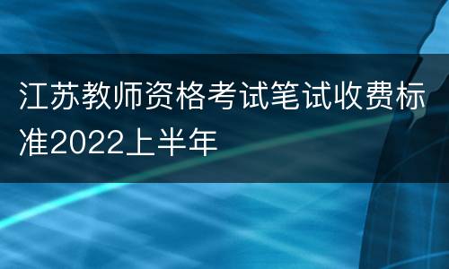 江苏教师资格考试笔试收费标准2022上半年