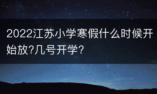 2022江苏小学寒假什么时候开始放?几号开学?