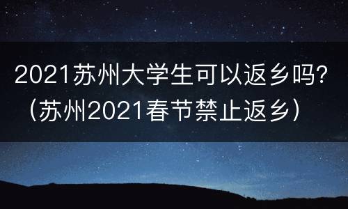 2021苏州大学生可以返乡吗？（苏州2021春节禁止返乡）