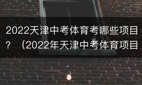 2022天津中考体育考哪些项目？（2022年天津中考体育项目必考几项）