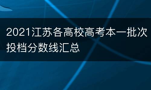 2021江苏各高校高考本一批次投档分数线汇总